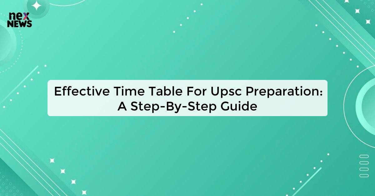 Effective Time Table For Upsc Preparation A Step By Step Guide Ias