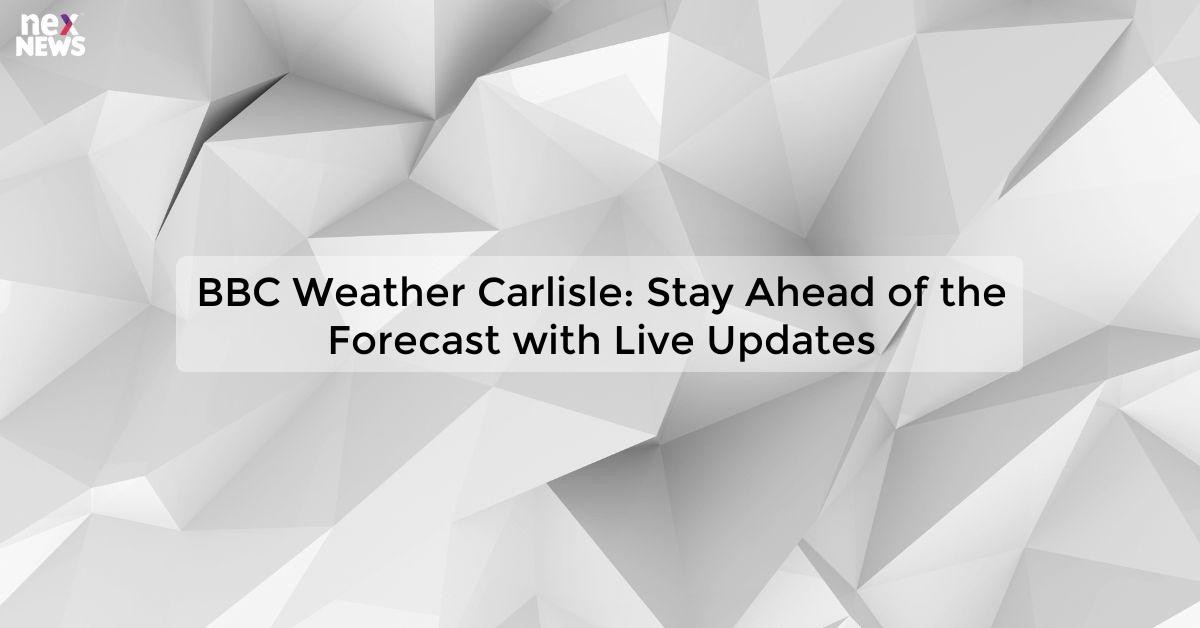 BBC Weather Carlisle: Latest Forecast And Updates