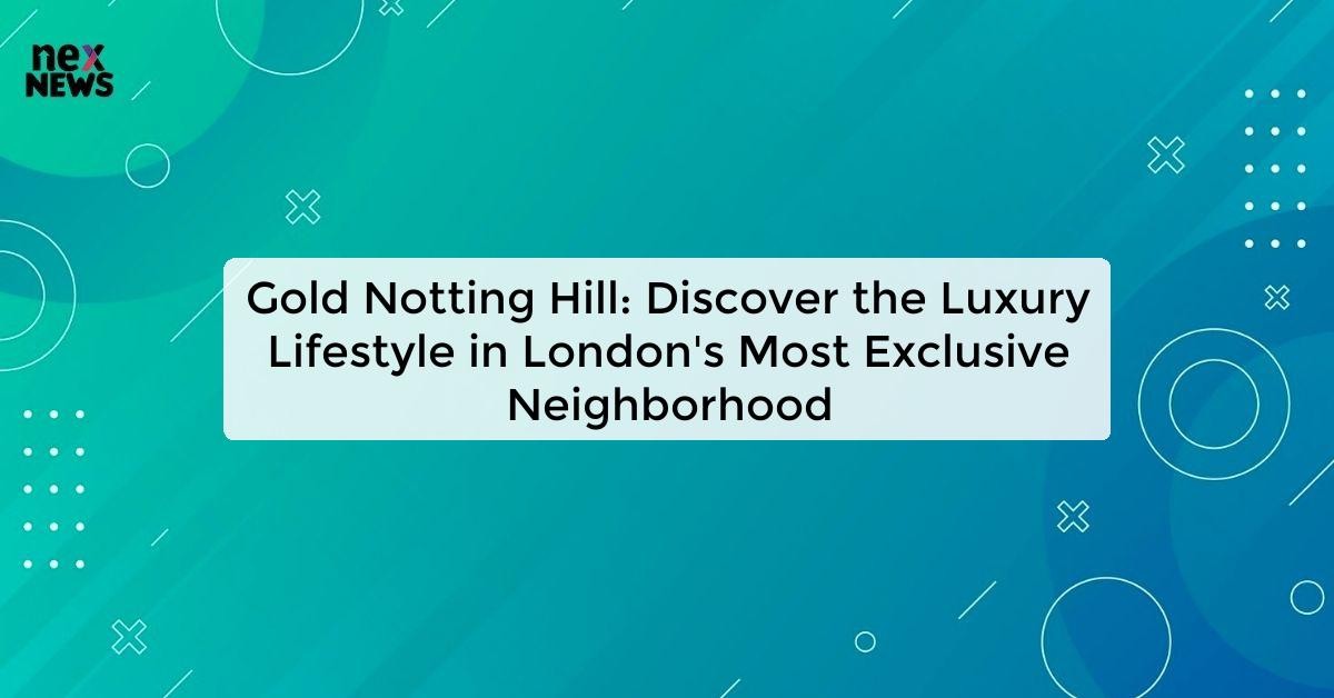 Gold Notting Hill - Your Ultimate Guide to Luxury Living in London's ...