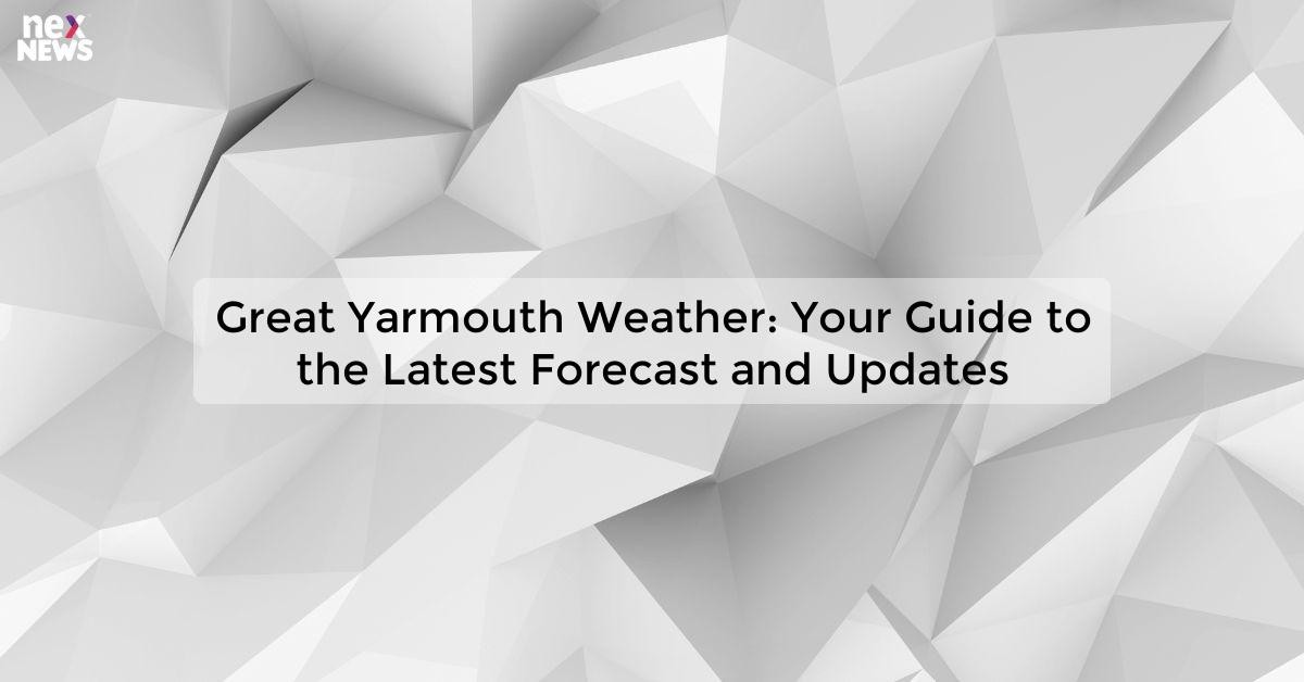 Great Yarmouth Weather Stay Updated with Accurate Forecasts
