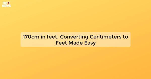 170cm in feet: Converting Centimeters to Feet Made Easy