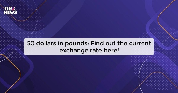 50 dollars in pounds: Find out the current exchange rate here!