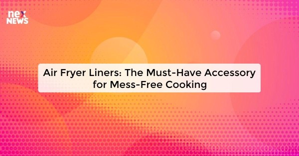 Air Fryer Liners: The Must-Have Accessory for Mess-Free Cooking