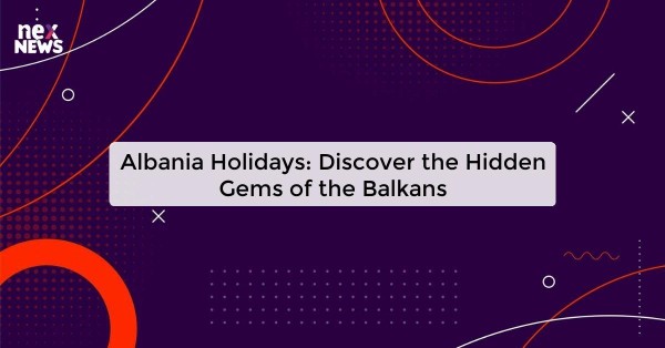 Albania Holidays: Discover the Hidden Gems of the Balkans