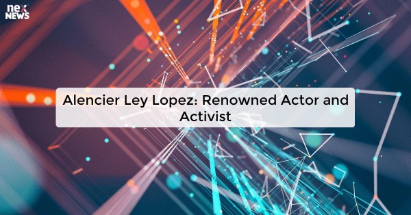 Alencier Ley Lopez: Renowned Actor and Activist