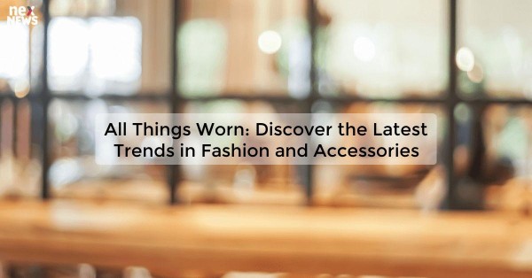 All Things Worn: Discover the Latest Trends in Fashion and Accessories