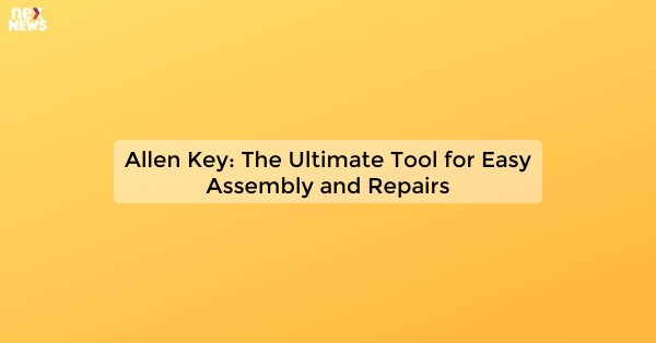 Allen Key: The Ultimate Tool for Easy Assembly and Repairs