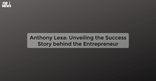 Anthony Lexa: Unveiling the Success Story behind the Entrepreneur