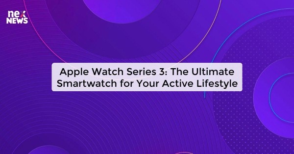 Apple Watch Series 3: The Ultimate Smartwatch for Your Active Lifestyle