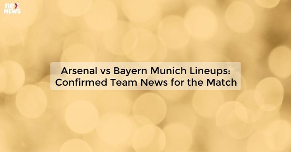 Arsenal vs Bayern Munich Lineups: Confirmed Team News for the Match