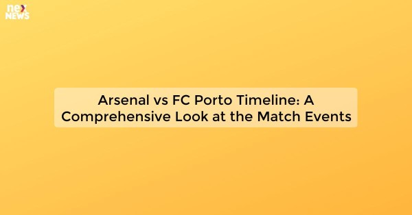 Arsenal vs FC Porto Timeline: A Comprehensive Look at the Match Events