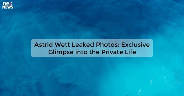 Astrid Wett Leaked Photos: Exclusive Glimpse into the Private Life