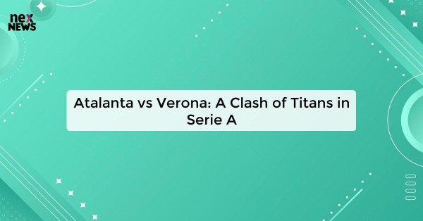 Atalanta vs Verona: A Clash of Titans in Serie A