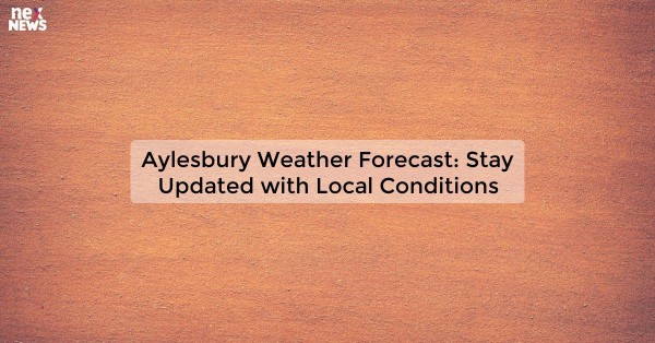 Aylesbury Weather Forecast: Stay Updated with Local Conditions