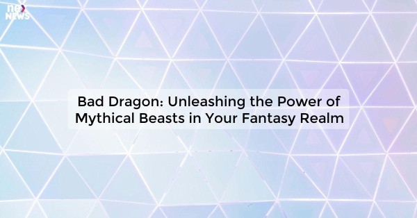 Bad Dragon: Unleashing the Power of Mythical Beasts in Your Fantasy Realm