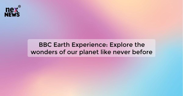 BBC Earth Experience: Explore the wonders of our planet like never before