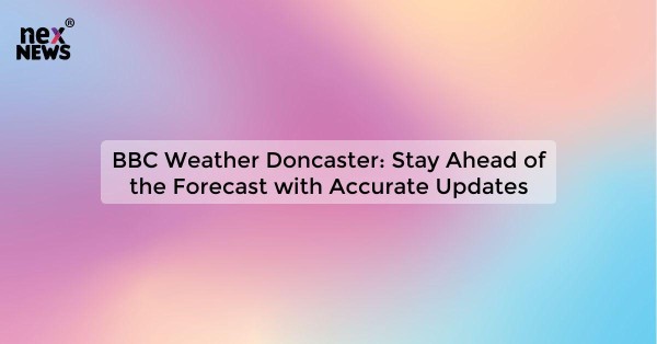 BBC Weather Doncaster: Stay Ahead of the Forecast with Accurate Updates