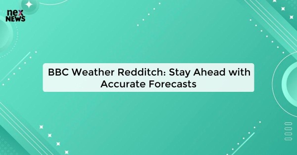 BBC Weather Redditch: Stay Ahead with Accurate Forecasts