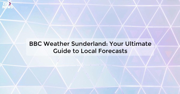 BBC Weather Sunderland: Your Ultimate Guide to Local Forecasts