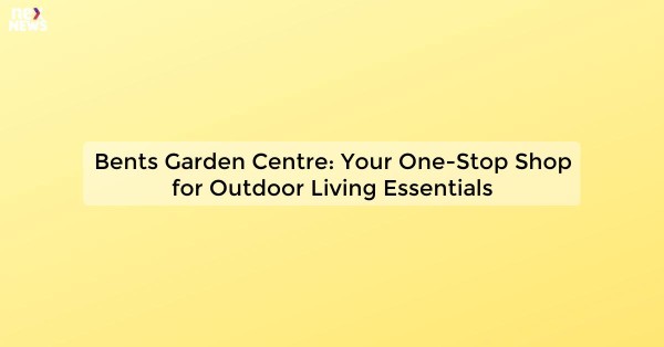 Bents Garden Centre: Your One-Stop Shop for Outdoor Living Essentials