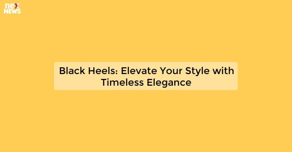 Black Heels: Elevate Your Style with Timeless Elegance