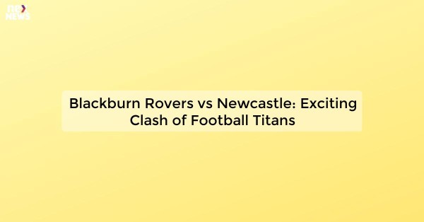 Blackburn Rovers vs Newcastle: Exciting Clash of Football Titans