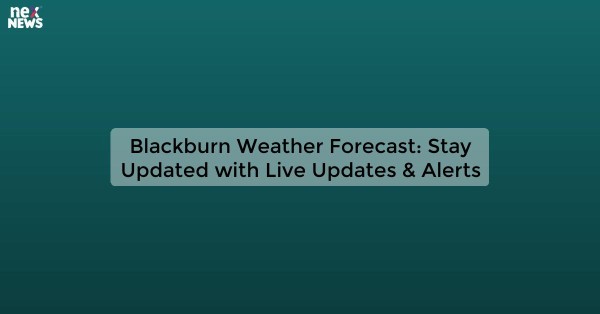 Blackburn Weather Forecast: Stay Updated with Live Updates & Alerts