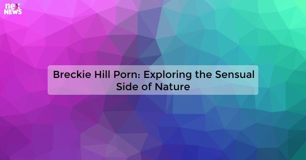 Breckie Hill Porn: Exploring the Sensual Side of Nature