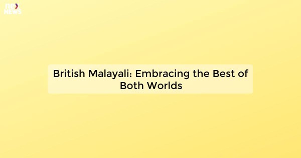 British Malayali: Embracing the Best of Both Worlds