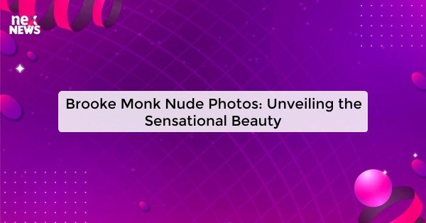 Brooke Monk Nude Photos: Unveiling the Sensational Beauty