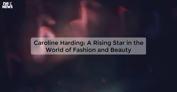 Caroline Harding: A Rising Star in the World of Fashion and Beauty