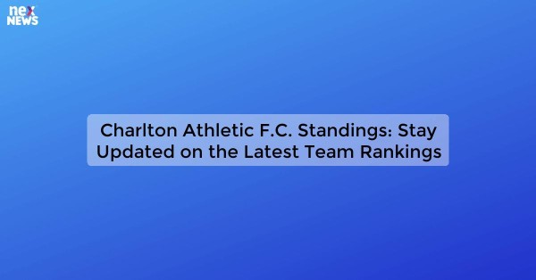 Charlton Athletic F.C. Standings: Stay Updated on the Latest Team Rankings