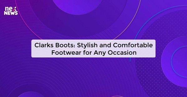 Clarks Boots: Stylish and Comfortable Footwear for Any Occasion