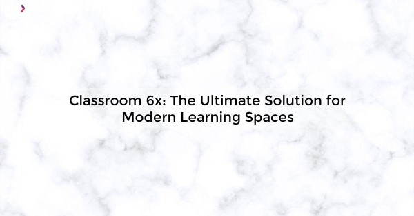 Classroom 6x: The Ultimate Solution for Modern Learning Spaces