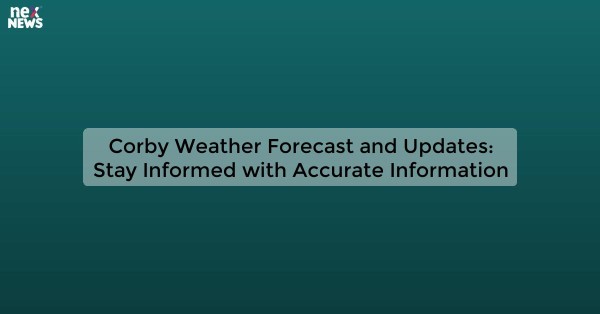 Corby Weather Forecast and Updates: Stay Informed with Accurate Information