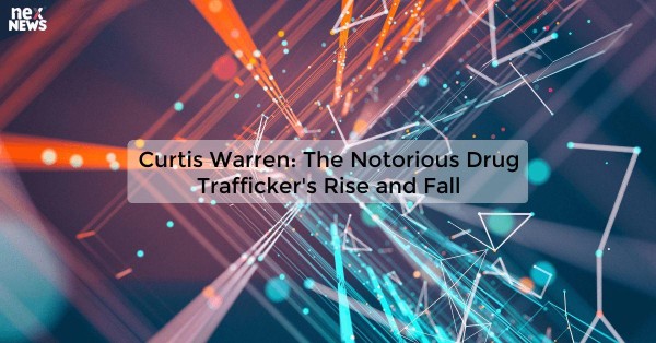 Curtis Warren: The Notorious Drug Trafficker's Rise and Fall