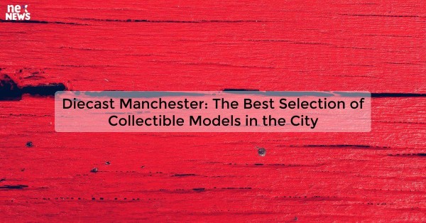 Diecast Manchester: The Best Selection of Collectible Models in the City