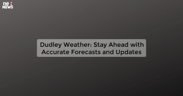 Dudley Weather: Stay Ahead with Accurate Forecasts and Updates