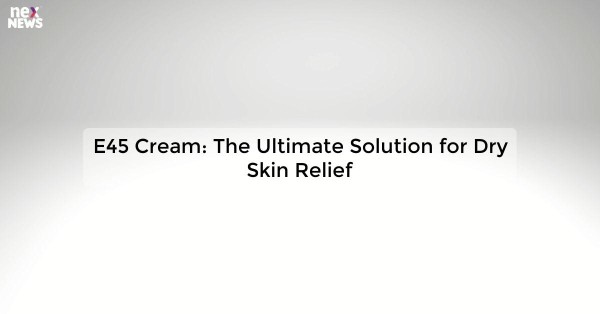 E45 Cream: The Ultimate Solution for Dry Skin Relief