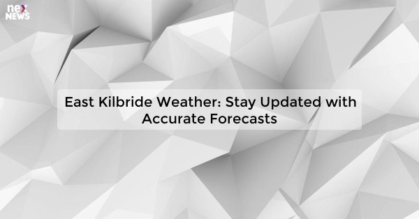 East Kilbride Weather: Stay Updated with Accurate Forecasts