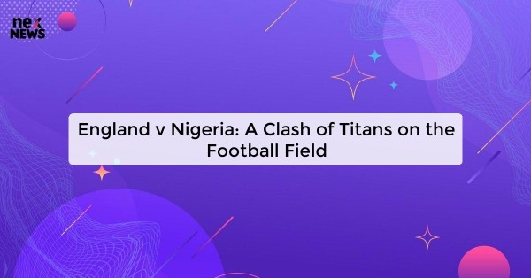 England v Nigeria: A Clash of Titans on the Football Field