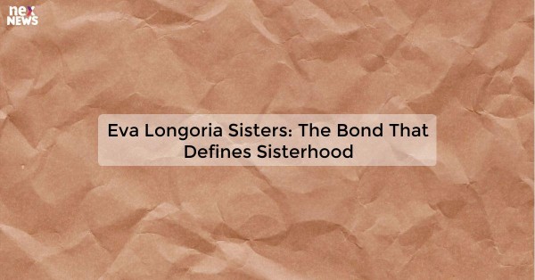 Eva Longoria Sisters: The Bond That Defines Sisterhood