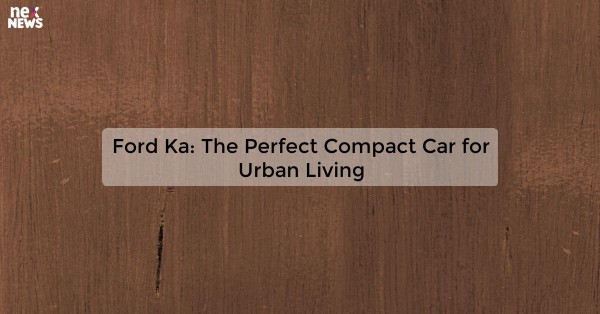 Ford Ka: The Perfect Compact Car for Urban Living