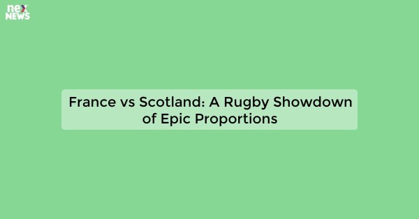 France vs Scotland: A Rugby Showdown of Epic Proportions