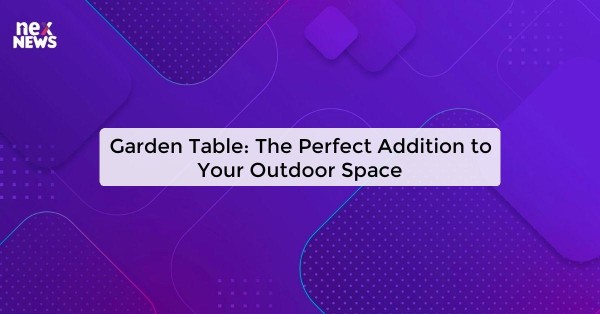 Garden Table: The Perfect Addition to Your Outdoor Space