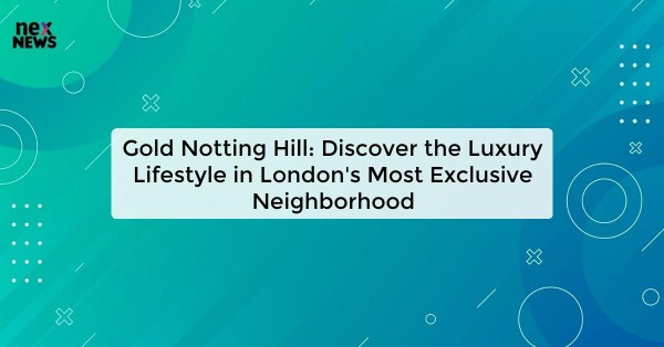 Gold Notting Hill: Discover the Luxury Lifestyle in London's Most Exclusive Neighborhood