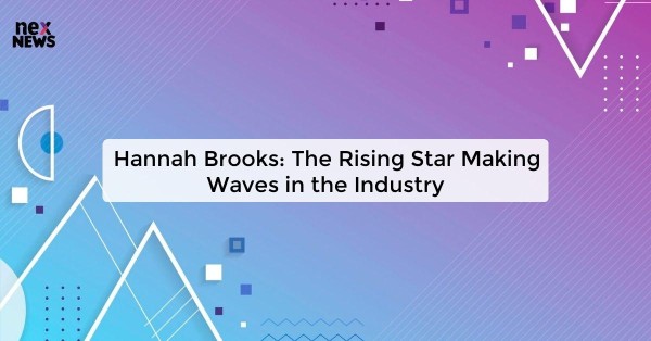 Hannah Brooks: The Rising Star Making Waves in the Industry