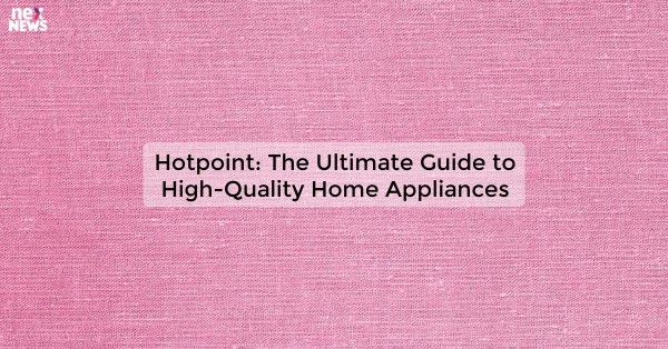 Hotpoint: The Ultimate Guide to High-Quality Home Appliances