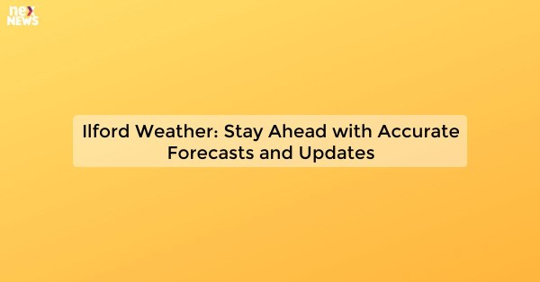 Ilford Weather: Stay Ahead with Accurate Forecasts and Updates