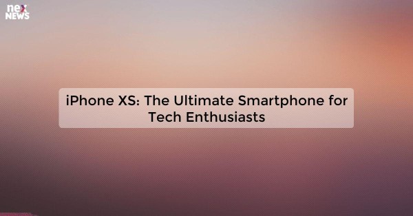 iPhone XS: The Ultimate Smartphone for Tech Enthusiasts